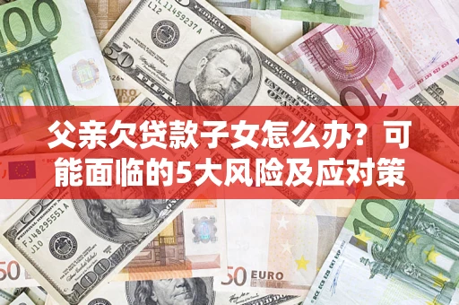 北京父亲欠贷款子女怎么办?可能面临的5大风险及应对策略 北京父亲欠贷款子女怎么办?可能面临的5大风险及应对策略