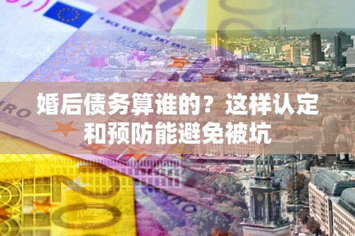 北京婚后债务算谁的？这样认定和预防能避免被坑