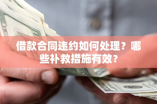 北京借款合同违约如何处理？哪些补救措施有效？
