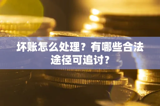 北京坏账怎么处理？有哪些合法途径可追讨？