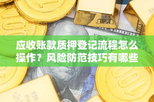 北京应收账款质押登记流程怎么操作?风险防范技巧有哪些全面解析? 北京应收账款质押登记流程怎么操作?风险防范技巧有哪些全面解析?