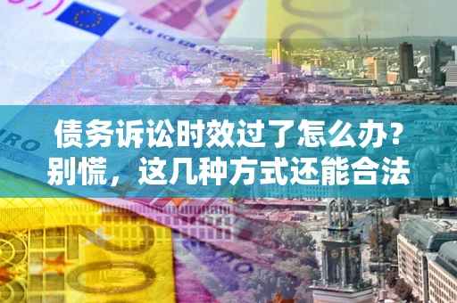 北京债务诉讼时效过了怎么办？别慌，这几种方式还能合法追讨！