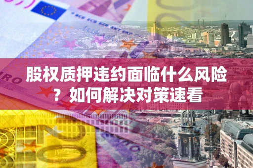 北京股权质押违约面临什么风险？如何解决对策速看