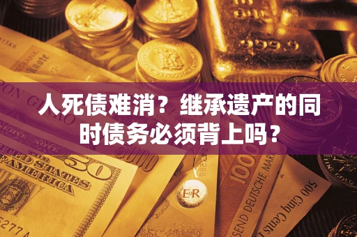 北京人死债难消？继承遗产的同时债务必须背上吗？