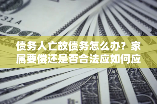 北京债务人亡故债务怎么办？家属要偿还是否合法应如何应对？