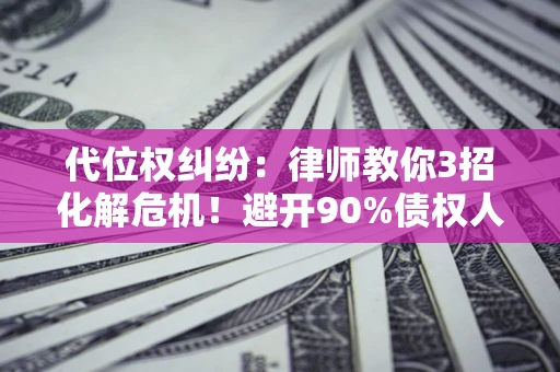 北京代位权纠纷：律师教你3招化解危机！避开90%债权人踩过的坑