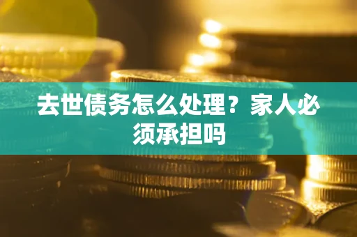 北京去世债务怎么处理？家人必须承担吗