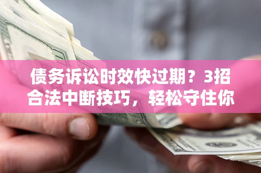 北京债务诉讼时效快过期？3招合法中断技巧，轻松守住你的血汗钱！