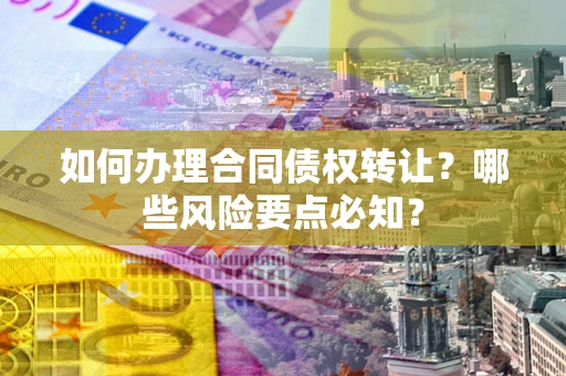 北京如何办理合同债权转让？哪些风险要点必知？