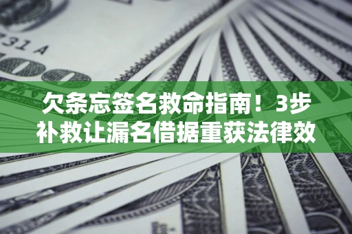 北京欠条忘签名救命指南！3步补救让漏名借据重获法律效力