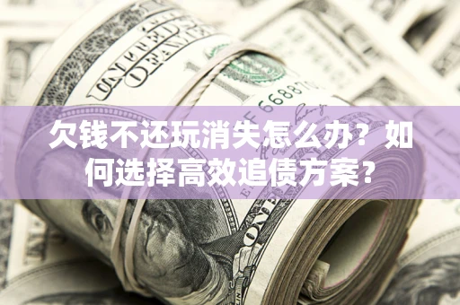 北京欠钱不还玩消失怎么办？如何选择高效追债方案？
