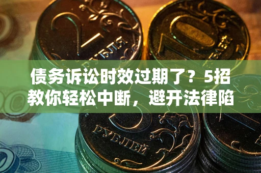 北京债务诉讼时效过期了？5招教你轻松中断，避开法律陷阱！