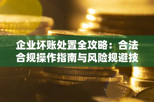北京企业坏账处置全攻略：合法合规操作指南与风险规避技巧解析