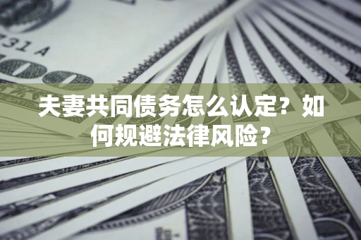 北京夫妻共同债务怎么认定？如何规避法律风险？