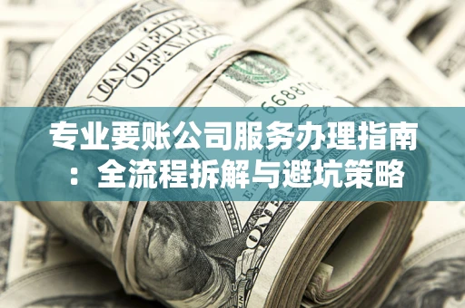北京专业要账公司服务办理指南：全流程拆解与避坑策略