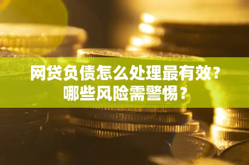 北京网贷负债怎么处理最有效？哪些风险需警惕？